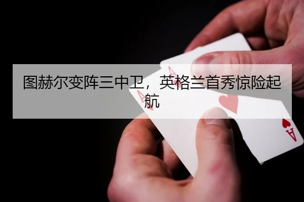 图赫尔变阵三中卫，英格兰首秀惊险起航